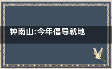 钟南山:今年倡导就地过年可能性小 谁愿意带着隐形炸弹回家？
